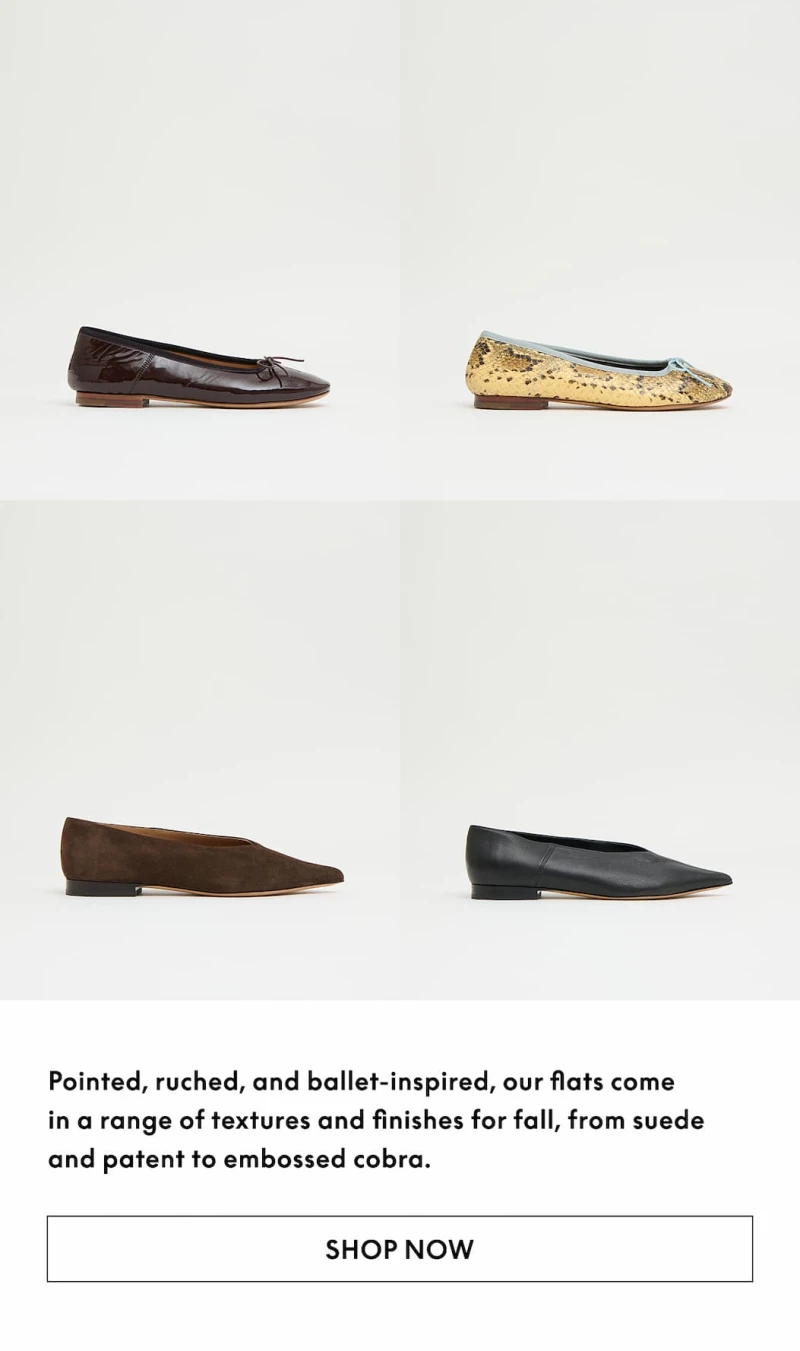 Pointed, ruched, and ballet-inspired, our flats come in a range of textures and finishes for fall, from suede and patent to embossed cobra.