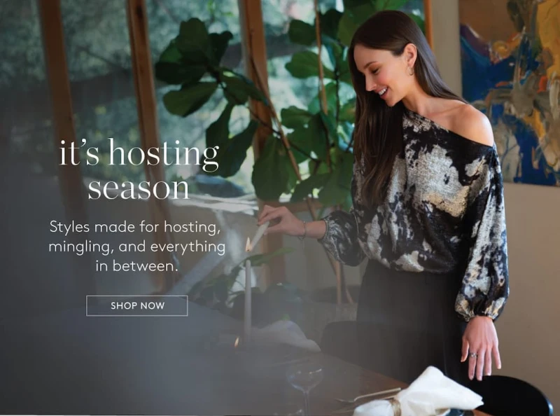 it's hosting season. Styles made for hosting, mingling, and everything in between. SHOP NOW