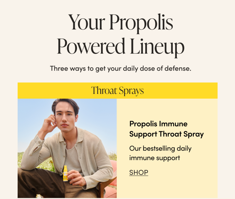 Your Propolis Powered Lineup    Three ways to get your daily dose of defense.       ✅ Throat Sprays Propolis Immune Support Throat Spray Our bestselling daily immune support  CTA: SHOP