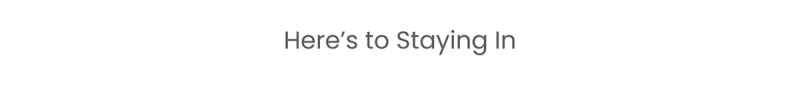 Here's to Staying In