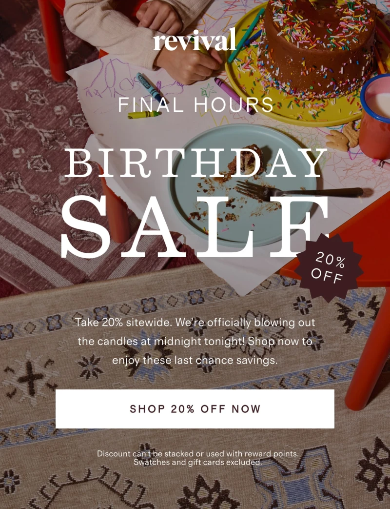 Revival | FINAL HOURS | BIRTHDAY SALE | 20% OFF | Take 20% sitewide. We’re officially blowing out the candles at midnight tonight! Shop now to enjoy these last chance savings. | [ SHOP 20% OFF NOW ] | Discount can’t be stacked or used with reward points. Swatches and gift cards excluded.