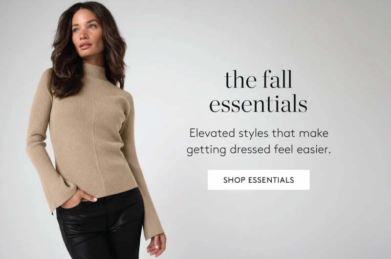 the fall essentials. Elevated styles that make getting dressed feel easier. SHOP ESSENTIALS