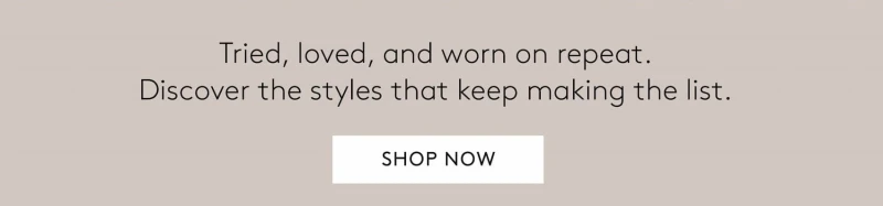 Tried, loved, and worn on repeat. Discover the styles that keep making the list. SHOP NOW