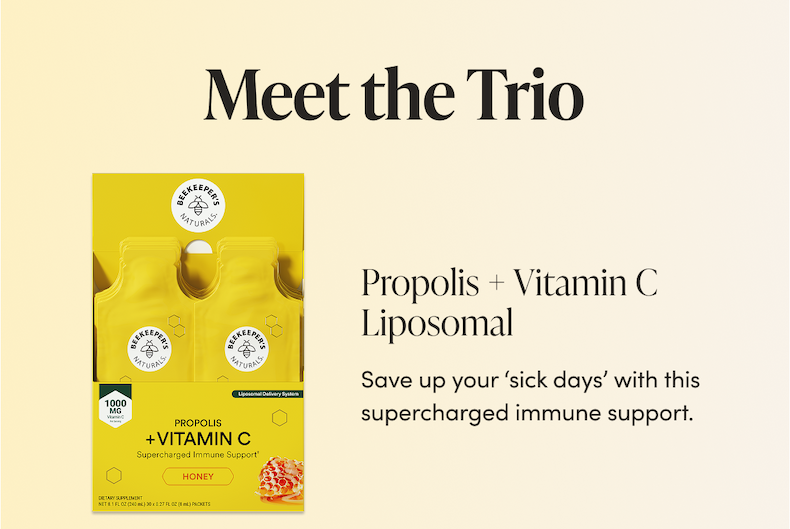 Meet the Trio              Propolis + Vitamin C Liposomal   Save up your ‘sick days’ with this supercharged immune support. 
