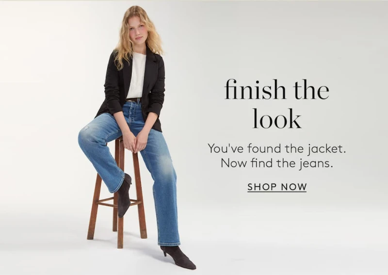 finish the look. You've found the jacket. Now find the jeans. SHOP NOW