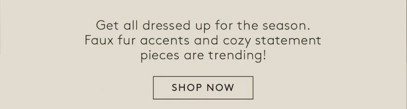 Get all dressed up for the season. Faux fur accents and cozy statement pieces are trending! SHOP NOW