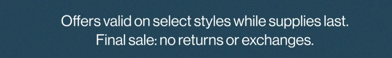 Offers valid on select styles while supplies last. Final sale: no returns or exchanges.