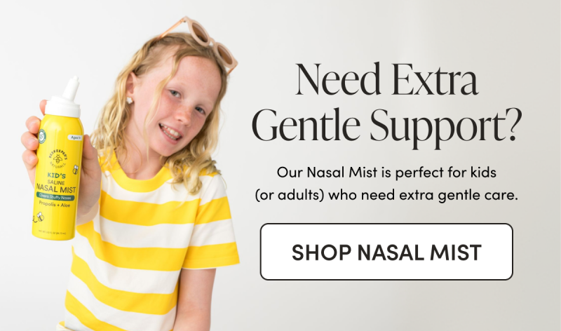 Need Extra Gentle Support? Our Nasal Mist is perfect for kids (or adults) who need extra gentle care.   CTA: SHOP NASAL MIST   