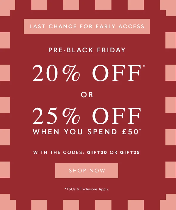 LAST CHANCE FOR EARLY ACCESS - Pre-Black Friday - 20% Off* or 25% Off When You Spend £50* - With The Codes: Gift20 Or Gift25