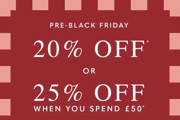 Pre-Black Friday - 20% Off* or 25% Off When You Spend £50*