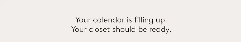 Your calendar is filling up. Your closet should be ready! 