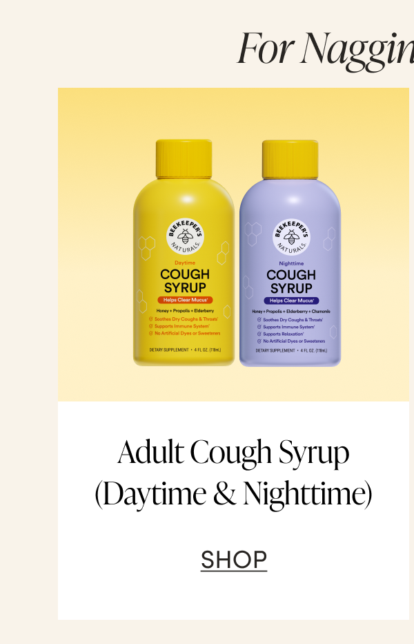 For nagging coughs… Adult Cough Syrup (Daytime & Nighttime) CTA: SHOP