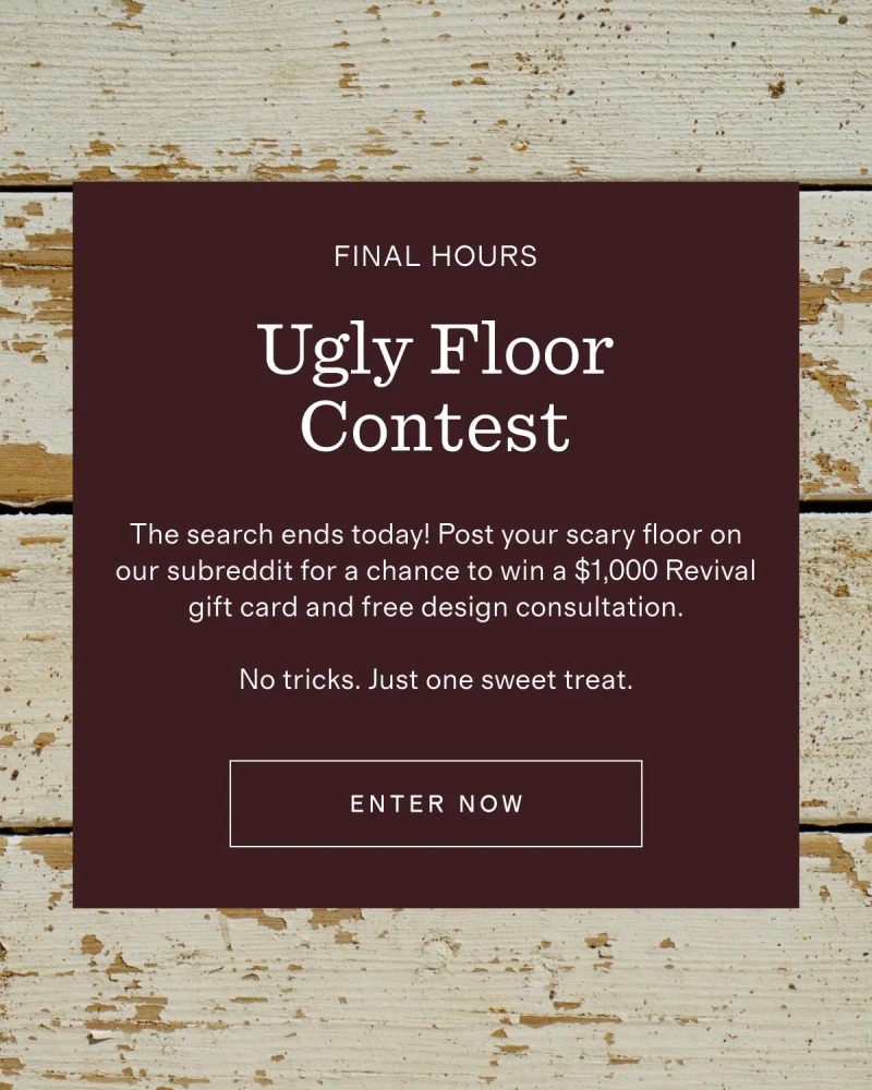 Revival | FINAL HOURS | Ugly Floor Contest | The search ends today! Post your scary floor on our subreddit for a chance to win a $1,000 Revival gift card and free design consultation.  No tricks. Just one sweet treat. | [ ENTER NOW ]