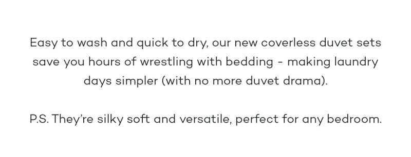 Easy to wash and quick to dry, our new coverless duvet sets