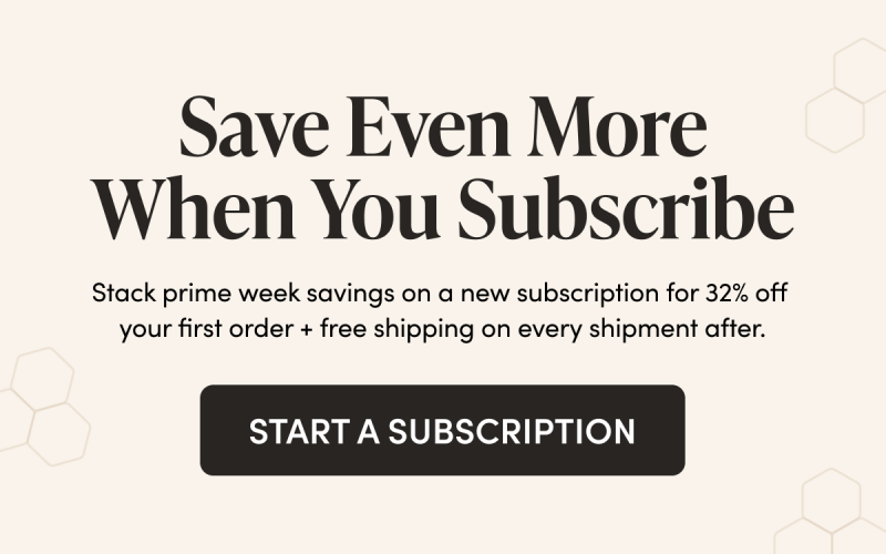 Save Even More When You Subscribe Stack prime week savings on a new subscription for 32% off your first order + free shipping on every shipment after. CTA: START A SUBSCRIPTION