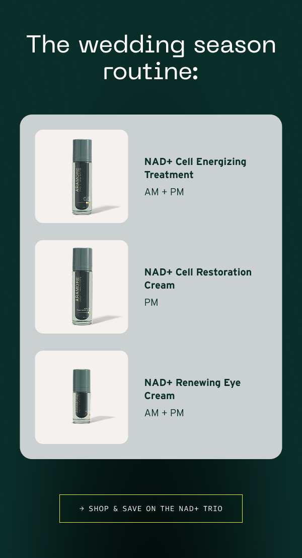 The wedding season routine: NAD+ Cell Energizing Treatment AM + PM NAD+ Cell Restoration Cream PM NAD+ Renewing Eye Cream AM + PM  Shop and Save on the NAD+ Trio