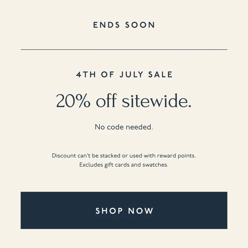 ENDS SOON | 4tH OF JULY SALE | 20% off sitewide. No code needed. | Discount can’t be stacked or used with reward points. Excludes gift cards and swatches. | [ SHOP NOW ]