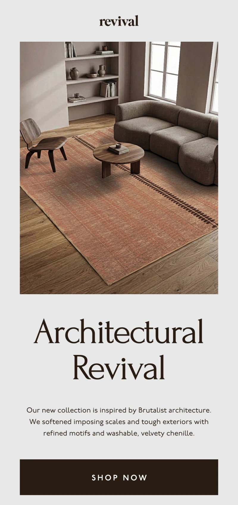 Revival | Architectural Revival | Our new collection is inspired by Brutalist architecture. We softened imposing scales and tough exteriors with refined motifs and washable, velvety chenille. | [ SHOP NOW ]