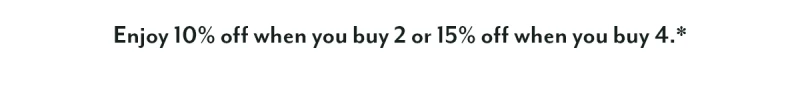 Enjoy 10% off when you buy 2 or 15% off when you buy 4.* 