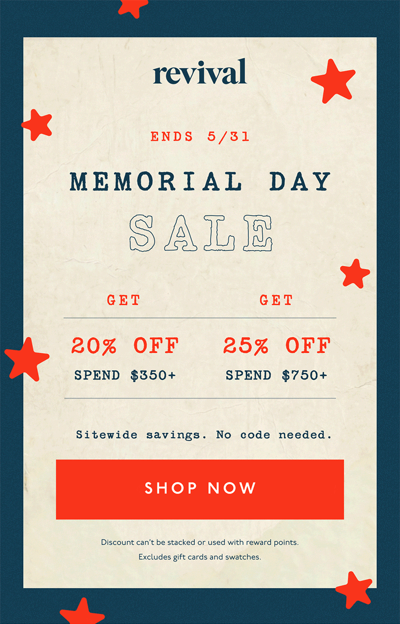 Revival | Memorial Day Sale | Ends 5/31 | Get 20% off spend $350+ | Get 25% off spend $750+ | Sitewide savings. No code needed. | [ SHOP NOW ] | Discount can't be stacked or used with reward points. Excludes gift cards and swatches