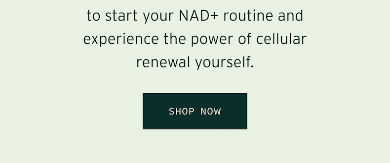 to start your NAD+ routine and experience the power of cellular renewal yourself. Shop now